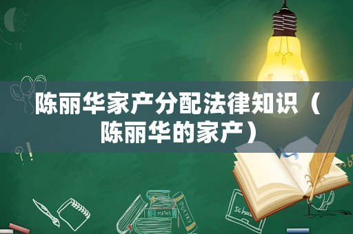 陳麗華家產(chǎn)分配法律知識(shí)（陳麗華的家產(chǎn)）