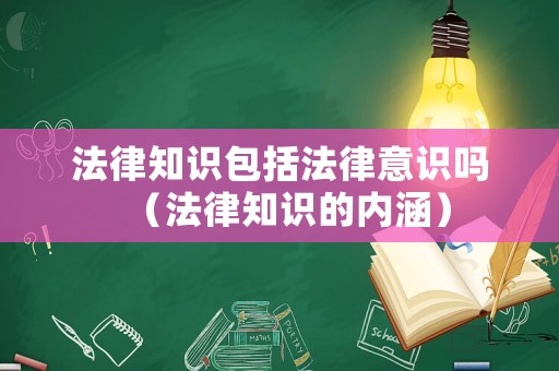 法律知識(shí)包括法律意識(shí)嗎（法律知識(shí)的內(nèi)涵）
