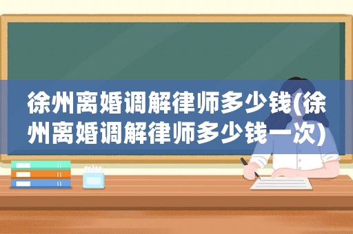 徐州離婚調(diào)解律師多少錢(徐州離婚調(diào)解律師多少錢一次)