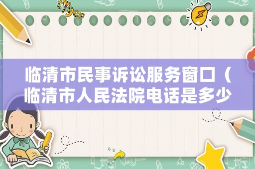 臨清市民事訴訟服務(wù)窗口（臨清市人民法院電話(huà)是多少）