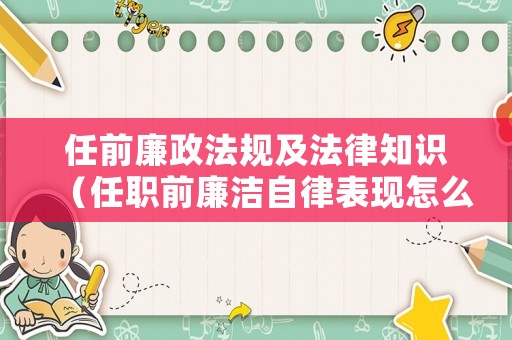 任前廉政法規(guī)及法律知識(shí)（任職前廉潔自律表現(xiàn)怎么寫(xiě)）