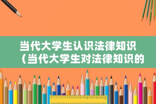 當(dāng)代大學(xué)生認(rèn)識(shí)法律知識(shí)（當(dāng)代大學(xué)生對(duì)法律知識(shí)的了解程度）