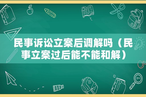 民事訴訟立案后調(diào)解嗎（民事立案過后能不能和解）