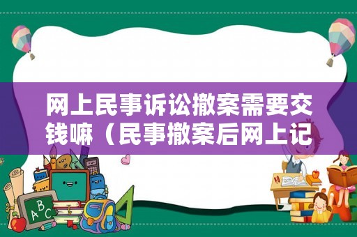 網(wǎng)上民事訴訟撤案需要交錢嘛（民事撤案后網(wǎng)上記錄撤銷）