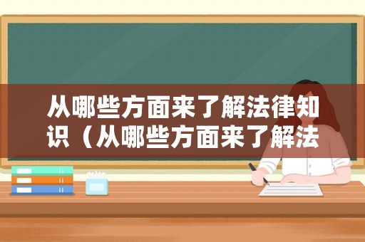 從哪些方面來了解法律知識（從哪些方面來了解法律知識的重要性）