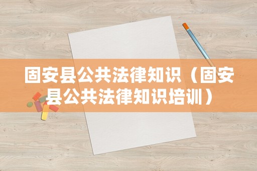 固安縣公共法律知識(shí)（固安縣公共法律知識(shí)培訓(xùn)）