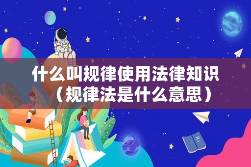 什么叫規(guī)律使用法律知識（規(guī)律法是什么意思）