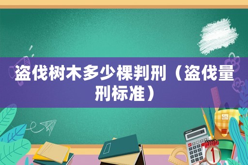 盜伐樹木多少棵判刑（盜伐量刑標(biāo)準(zhǔn)）
