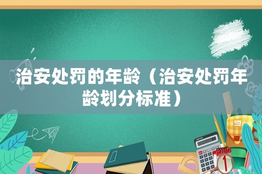 治安處罰的年齡（治安處罰年齡劃分標(biāo)準(zhǔn)）