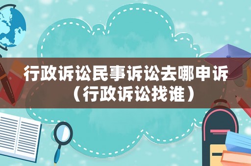 行政訴訟民事訴訟去哪申訴（行政訴訟找誰）