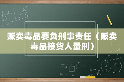販賣毒品要負(fù)刑事責(zé)任（販賣毒品接貨人量刑）