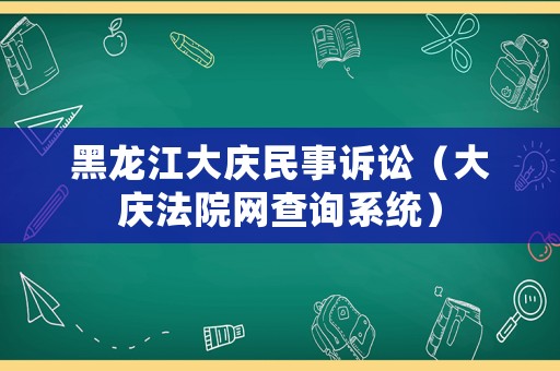 黑龍江大慶民事訴訟（大慶法院網(wǎng)查詢系統(tǒng)）