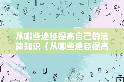 從哪些途徑提高自己的法律知識（從哪些途徑提高自己的法律知識素養(yǎng)）