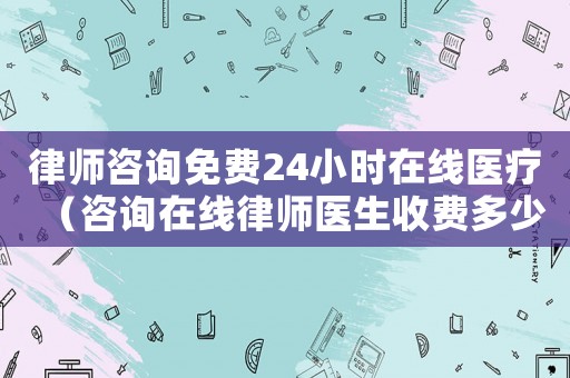 律師咨詢(xún)免費(fèi)24小時(shí)在線醫(yī)療（咨詢(xún)?cè)诰€律師醫(yī)生收費(fèi)多少）