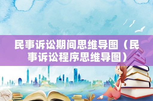 民事訴訟期間思維導(dǎo)圖（民事訴訟程序思維導(dǎo)圖）