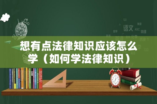 想有點(diǎn)法律知識(shí)應(yīng)該怎么學(xué)（如何學(xué)法律知識(shí)）