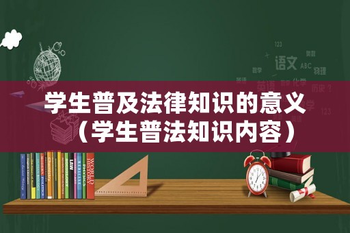 學(xué)生普及法律知識的意義（學(xué)生普法知識內(nèi)容）