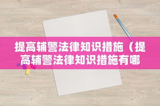 提高輔警法律知識(shí)措施（提高輔警法律知識(shí)措施有哪些）