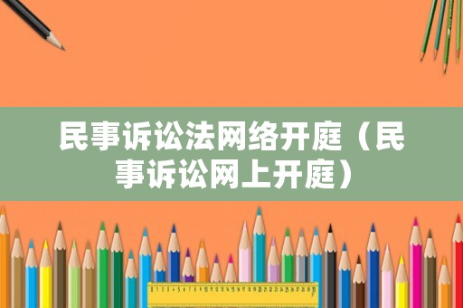 民事訴訟法網(wǎng)絡(luò)開(kāi)庭（民事訴訟網(wǎng)上開(kāi)庭）