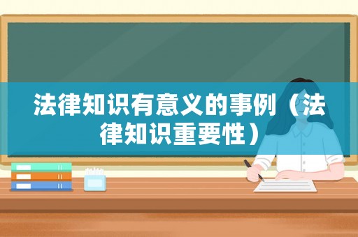 法律知識(shí)有意義的事例（法律知識(shí)重要性）