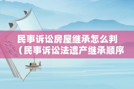 民事訴訟房屋繼承怎么判（民事訴訟法遺產(chǎn)繼承順序）