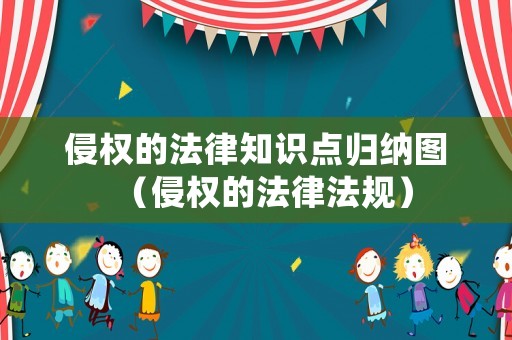 侵權(quán)的法律知識點(diǎn)歸納圖（侵權(quán)的法律法規(guī)）