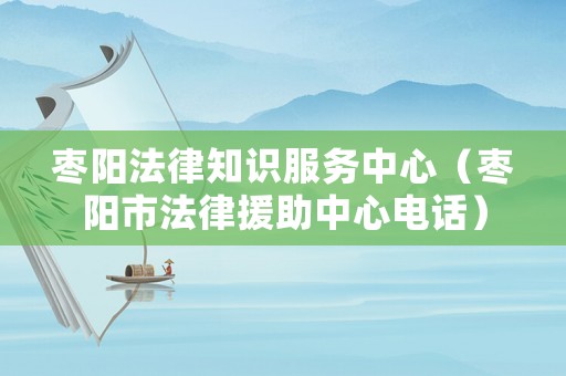 棗陽(yáng)法律知識(shí)服務(wù)中心（棗陽(yáng)市法律援助中心電話）