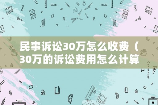 民事訴訟30萬怎么收費（30萬的訴訟費用怎么計算）