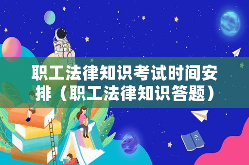 職工法律知識(shí)考試時(shí)間安排（職工法律知識(shí)答題）