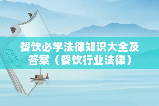 餐飲必學(xué)法律知識(shí)大全及答案（餐飲行業(yè)法律）