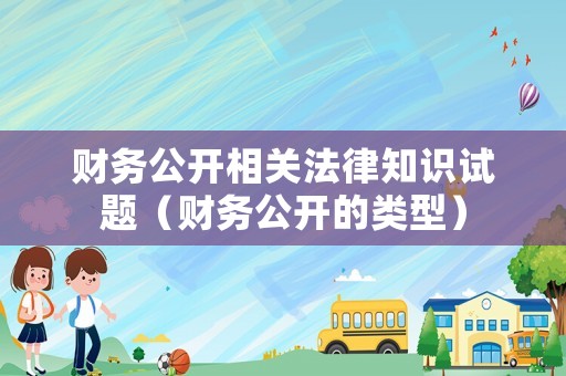 財(cái)務(wù)公開(kāi)相關(guān)法律知識(shí)試題（財(cái)務(wù)公開(kāi)的類(lèi)型）