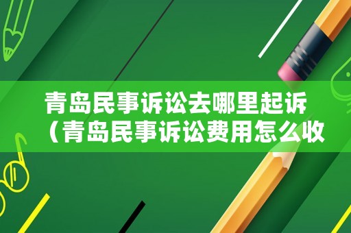 青島民事訴訟去哪里起訴（青島民事訴訟費(fèi)用怎么收）