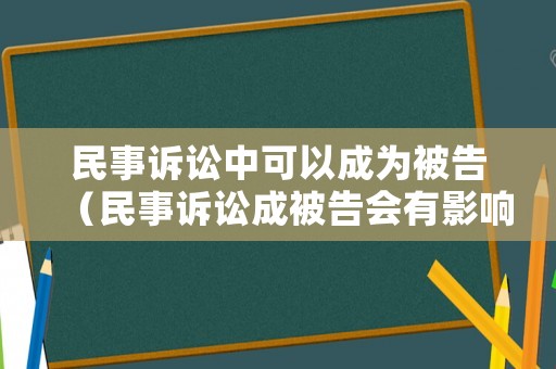 民事訴訟中可以成為被告（民事訴訟成被告會(huì)有影響嗎）