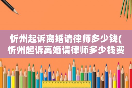 忻州起訴離婚請(qǐng)律師多少錢(忻州起訴離婚請(qǐng)律師多少錢費(fèi)用)