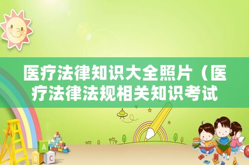 醫(yī)療法律知識大全照片（醫(yī)療法律法規(guī)相關知識考試題）