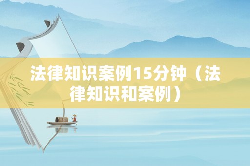 法律知識案例15分鐘（法律知識和案例）