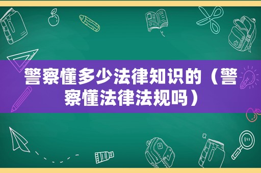 警察懂多少法律知識(shí)的（警察懂法律法規(guī)嗎）