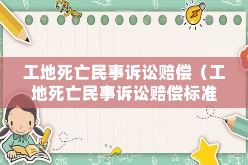 工地死亡民事訴訟賠償（工地死亡民事訴訟賠償標(biāo)準(zhǔn)）