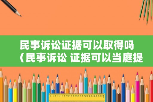 民事訴訟證據(jù)可以取得嗎（民事訴訟 證據(jù)可以當(dāng)庭提交嗎）