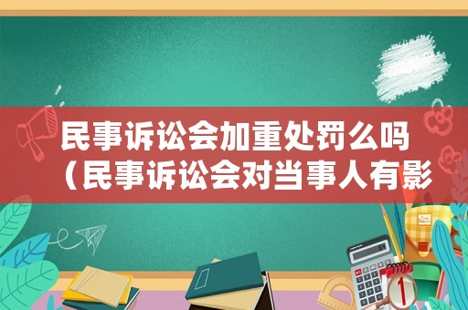 民事訴訟會(huì)加重處罰么嗎（民事訴訟會(huì)對當(dāng)事人有影響嗎）