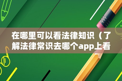 在哪里可以看法律知識（了解法律常識去哪個(gè)app上看）