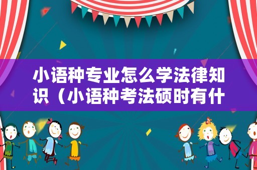 小語種專業(yè)怎么學法律知識（小語種考法碩時有什么優(yōu)勢）