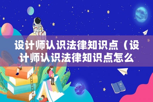 設(shè)計(jì)師認(rèn)識(shí)法律知識(shí)點(diǎn)（設(shè)計(jì)師認(rèn)識(shí)法律知識(shí)點(diǎn)怎么寫）