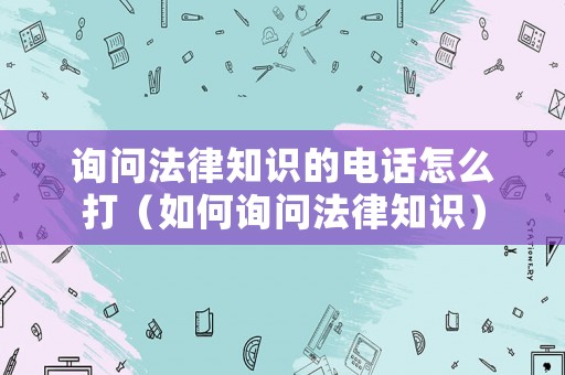 詢問法律知識的電話怎么打（如何詢問法律知識）