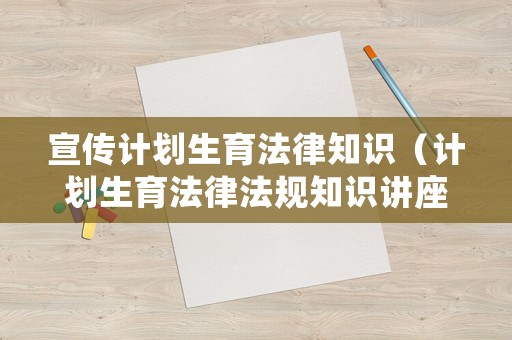 宣傳計劃生育法律知識（計劃生育法律法規(guī)知識講座）