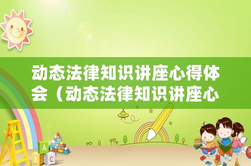 動(dòng)態(tài)法律知識(shí)講座心得體會(huì)（動(dòng)態(tài)法律知識(shí)講座心得體會(huì)怎么寫）