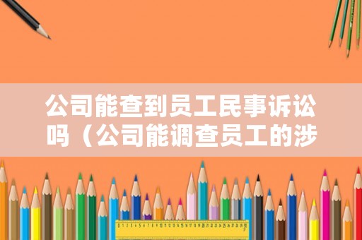 公司能查到員工民事訴訟嗎（公司能調(diào)查員工的涉案記錄么）