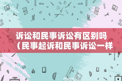 訴訟和民事訴訟有區(qū)別嗎（民事起訴和民事訴訟一樣嗎）