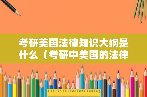考研美國(guó)法律知識(shí)大綱是什么（考研中美國(guó)的法律體系介紹）