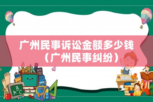 廣州民事訴訟金額多少錢（廣州民事糾紛）